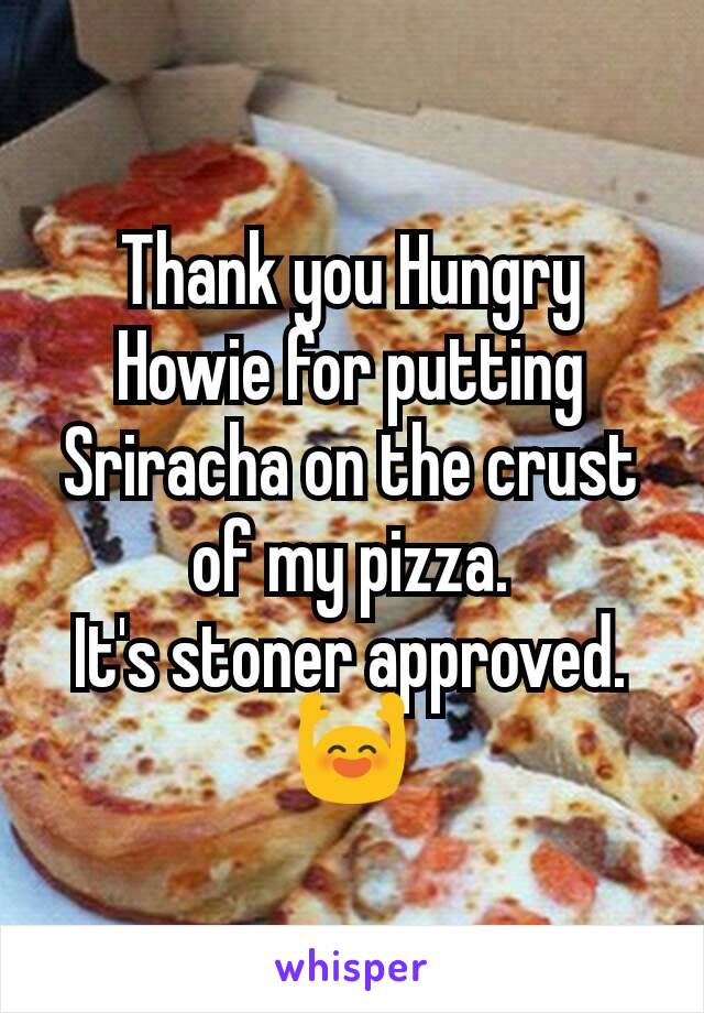 Thank you Hungry Howie for putting Sriracha on the crust of my pizza.
It's stoner approved.
🙌