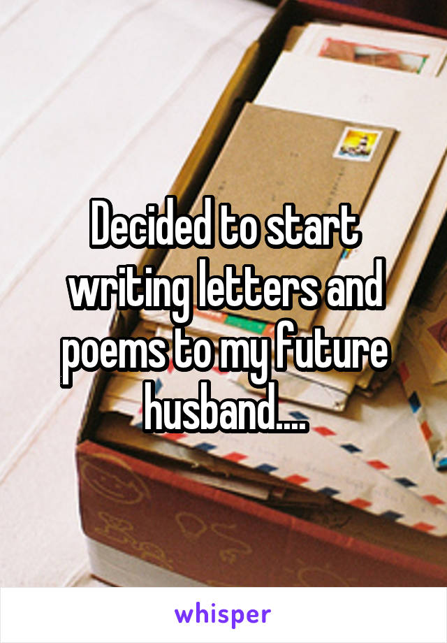 Decided to start writing letters and poems to my future husband....