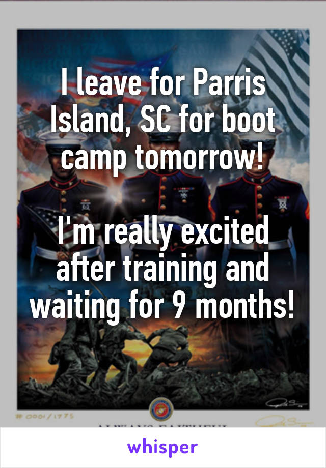 I leave for Parris Island, SC for boot camp tomorrow!

I'm really excited after training and waiting for 9 months!

