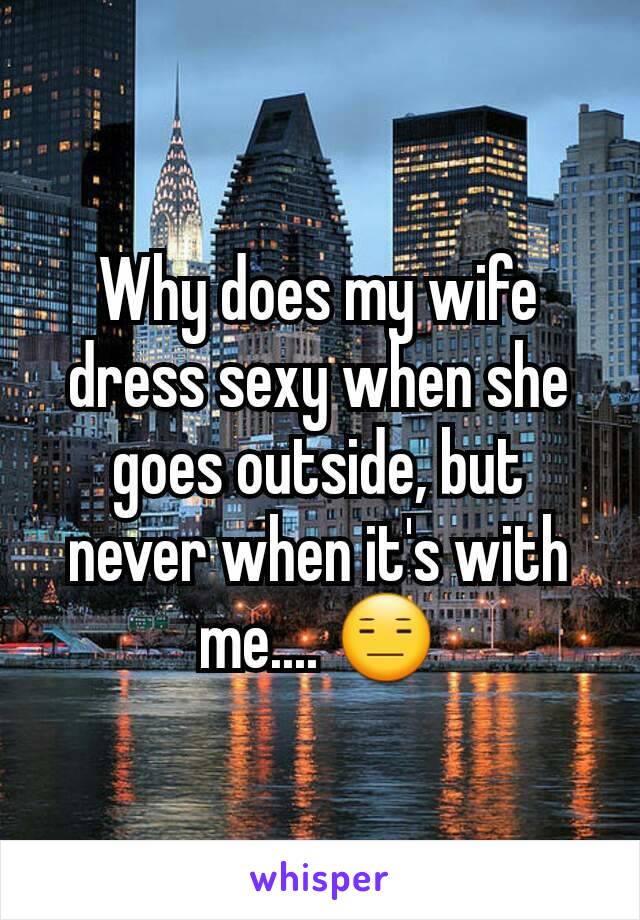 Why does my wife dress sexy when she goes outside, but never when it's with me.... 😑