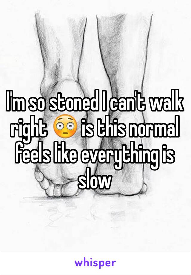 I'm so stoned I can't walk right 😳 is this normal feels like everything is slow 