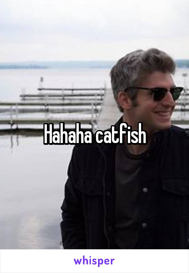 Hahaha catfish