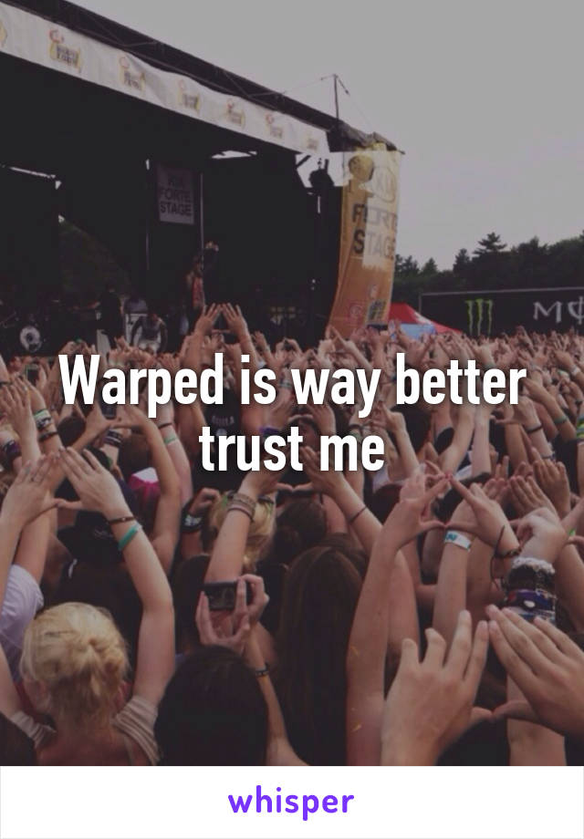 Warped is way better trust me