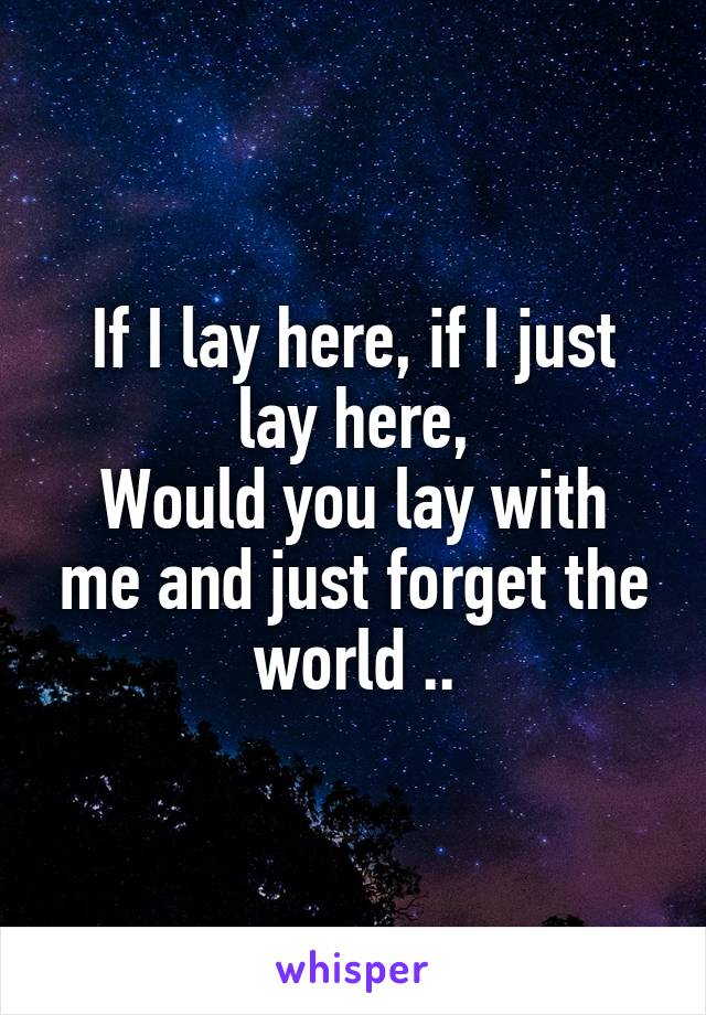 If I lay here, if I just lay here,
Would you lay with me and just forget the world ..