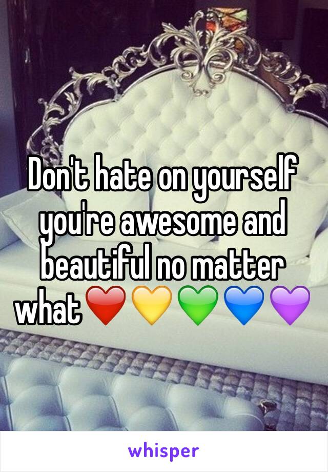 Don't hate on yourself you're awesome and beautiful no matter what❤️💛💚💙💜