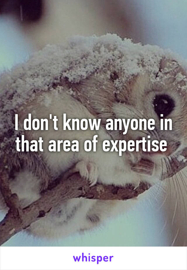 I don't know anyone in that area of expertise 