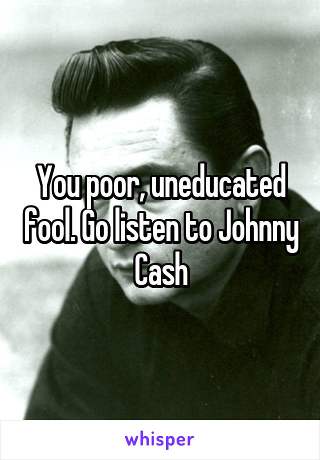 You poor, uneducated fool. Go listen to Johnny Cash