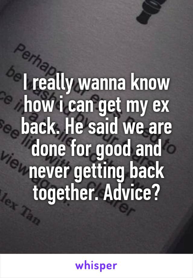 I really wanna know how i can get my ex back. He said we are done for good and never getting back together. Advice?