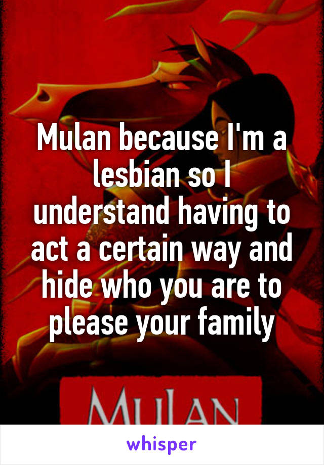Mulan because I'm a lesbian so I understand having to act a certain way and hide who you are to please your family