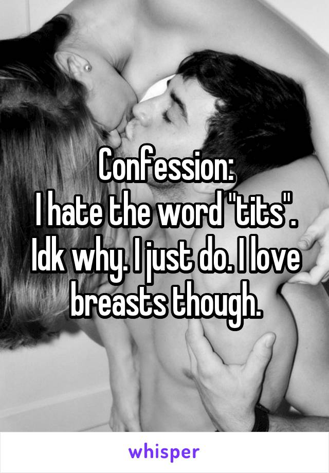 Confession:
I hate the word "tits". Idk why. I just do. I love breasts though.