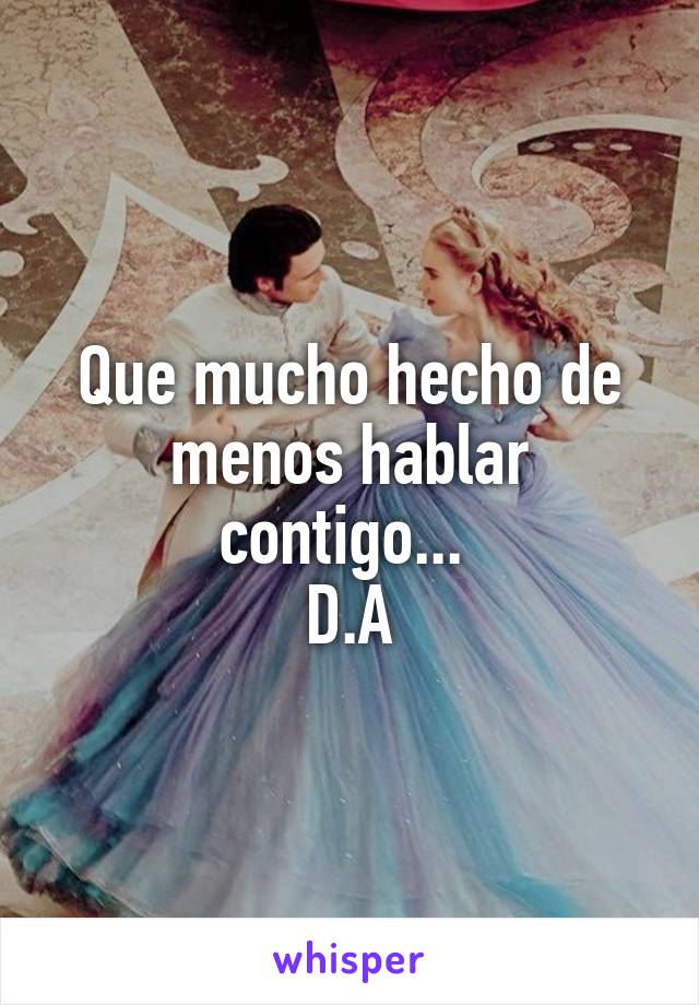 Que mucho hecho de menos hablar contigo... 
D.A