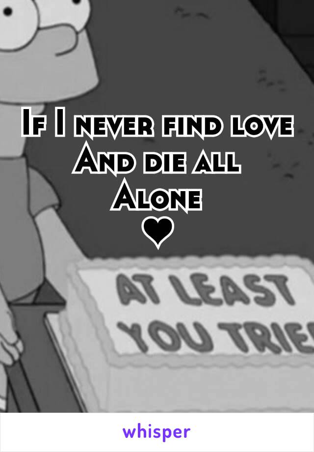 If I never find love And die all
Alone
❤