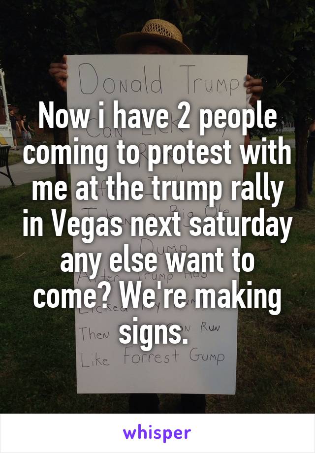 Now i have 2 people coming to protest with me at the trump rally in Vegas next saturday any else want to come? We're making signs. 