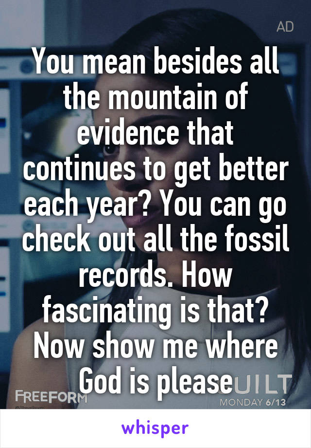 You mean besides all the mountain of evidence that continues to get better each year? You can go check out all the fossil records. How fascinating is that? Now show me where God is please