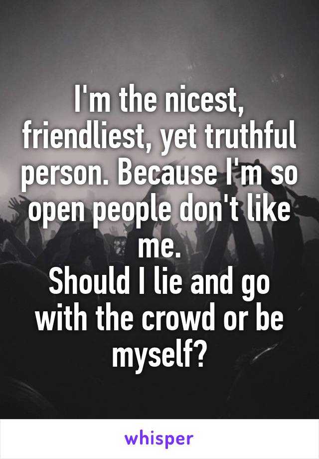 I'm the nicest, friendliest, yet truthful person. Because I'm so open people don't like me.
Should I lie and go with the crowd or be myself?