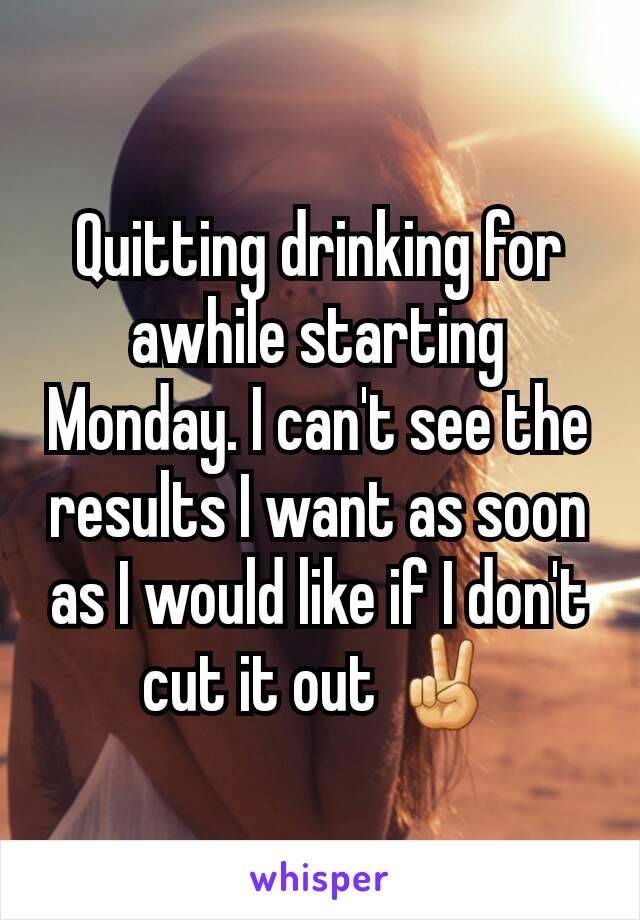 Quitting drinking for awhile starting Monday. I can't see the results I want as soon as I would like if I don't cut it out ✌