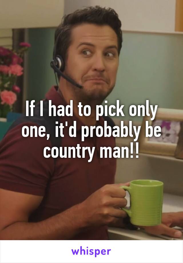 If I had to pick only one, it'd probably be country man!!