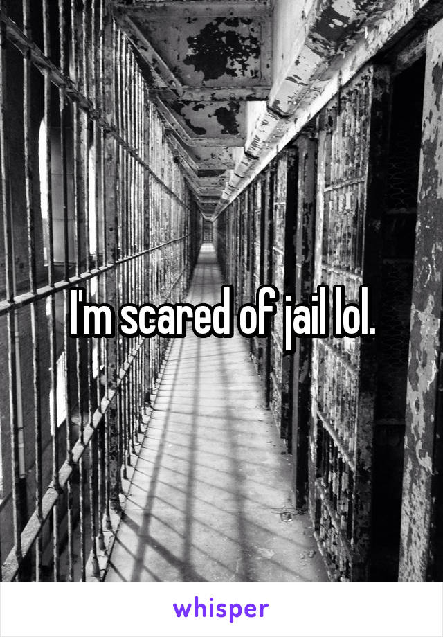 I'm scared of jail lol.