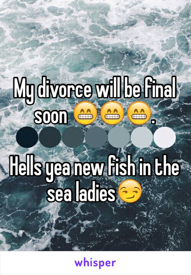 My divorce will be final soon 😁😁😁. 

Hells yea new fish in the sea ladies😏