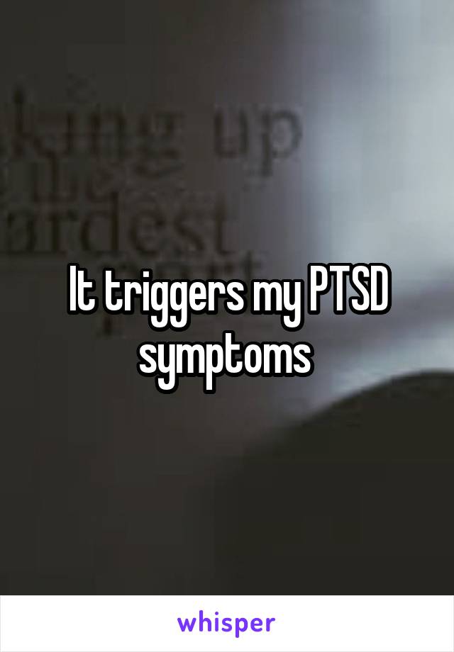 It triggers my PTSD symptoms 