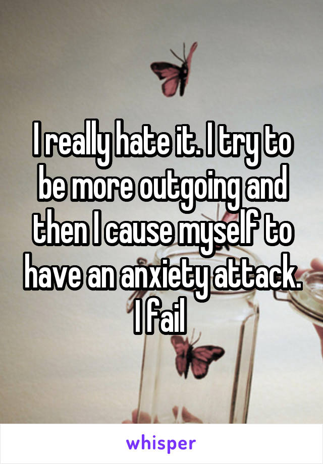 I really hate it. I try to be more outgoing and then I cause myself to have an anxiety attack. I fail 