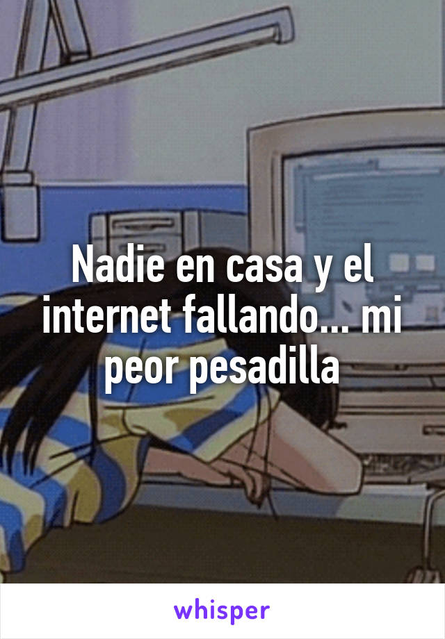 Nadie en casa y el internet fallando... mi peor pesadilla