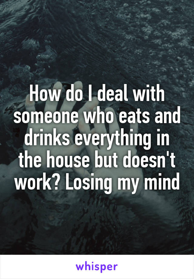 How do I deal with someone who eats and drinks everything in the house but doesn't work? Losing my mind