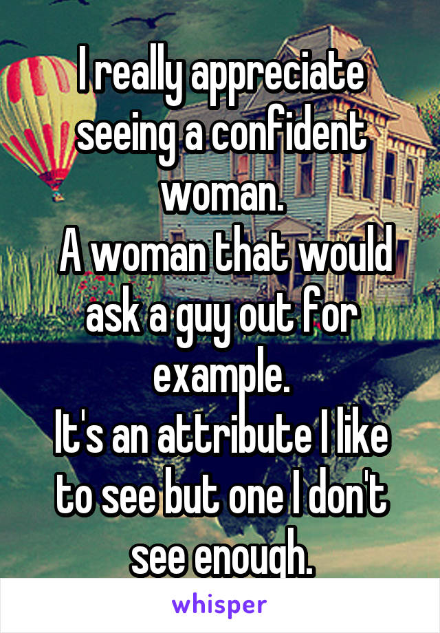 I really appreciate seeing a confident woman.
 A woman that would ask a guy out for example.
It's an attribute I like to see but one I don't see enough.