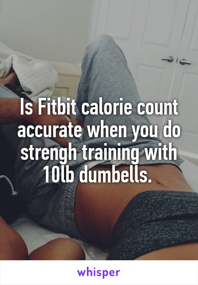 Is Fitbit calorie count accurate when you do strengh training with 10lb dumbells. 