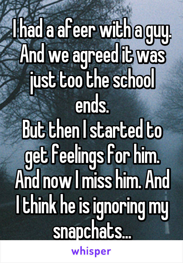 I had a afeer with a guy. And we agreed it was just too the school ends.
But then I started to get feelings for him. And now I miss him. And I think he is ignoring my snapchats...