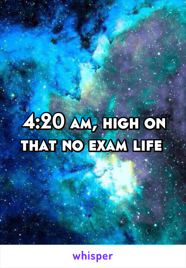 4:20 am, high on that no exam life 