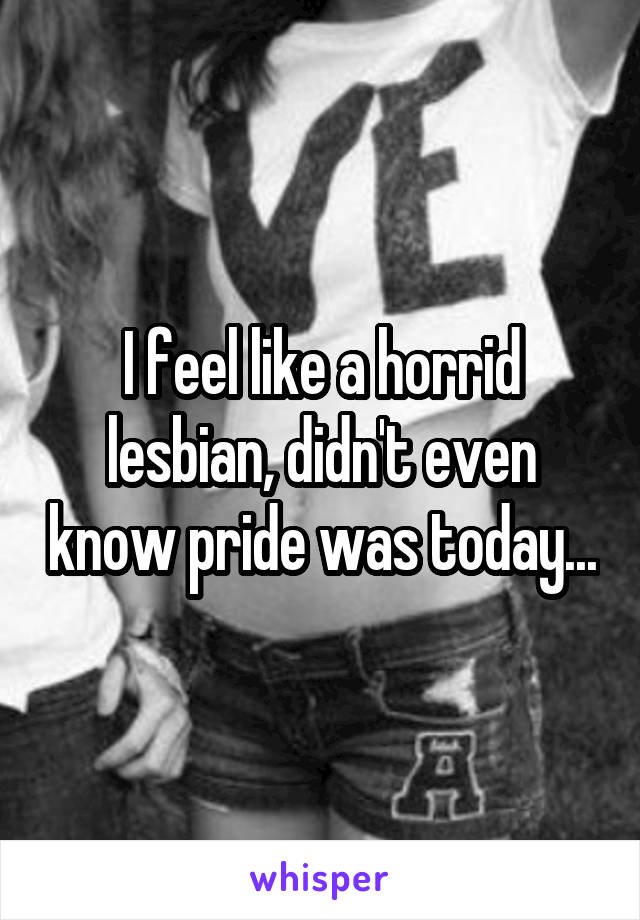 I feel like a horrid lesbian, didn't even know pride was today...