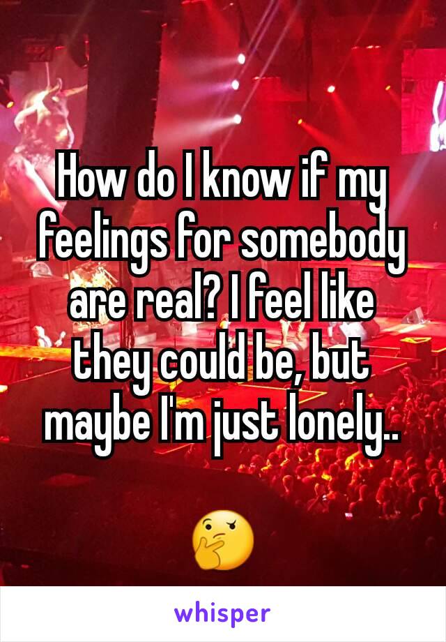 How do I know if my feelings for somebody are real? I feel like they could be, but maybe I'm just lonely..

🤔