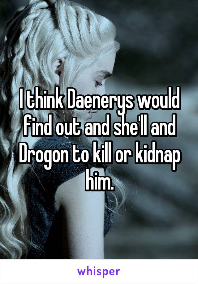 I think Daenerys would find out and she'll and Drogon to kill or kidnap him.