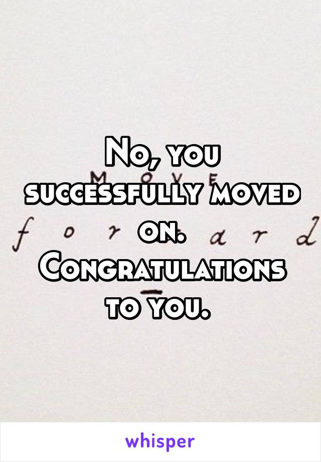 No, you successfully moved on. Congratulations to you. 