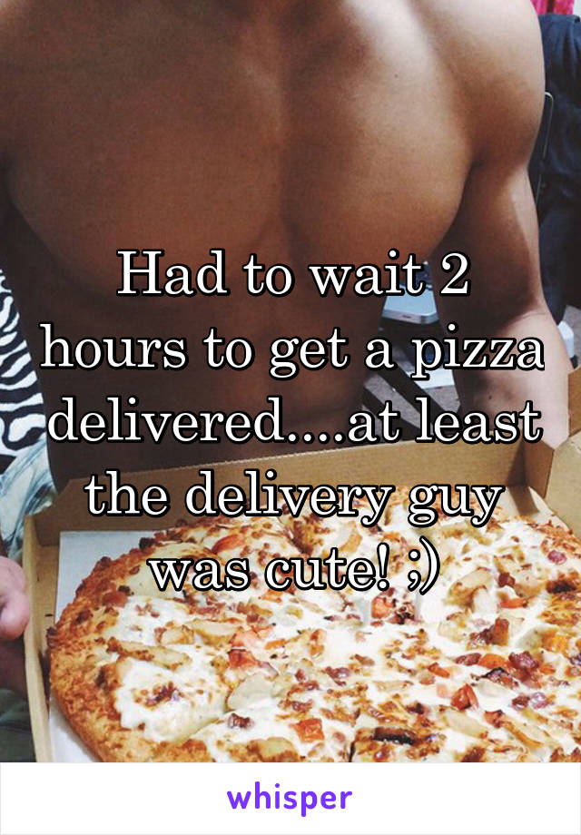 Had to wait 2 hours to get a pizza delivered....at least the delivery guy was cute! ;)