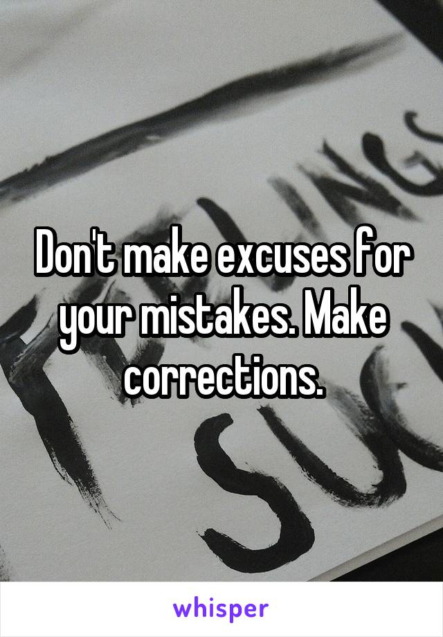 Don't make excuses for your mistakes. Make corrections.