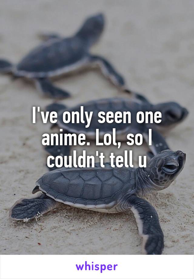 I've only seen one anime. Lol, so I couldn't tell u