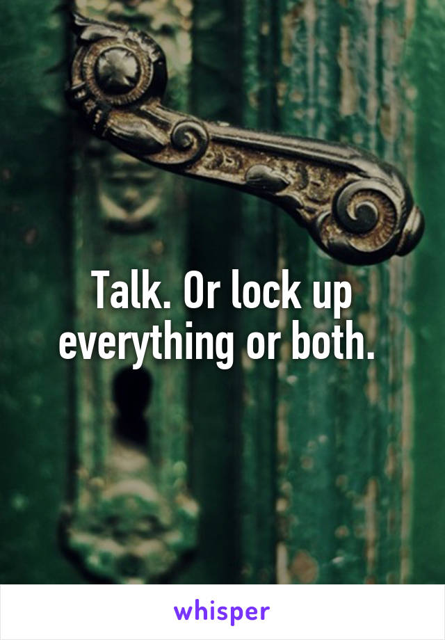 Talk. Or lock up everything or both. 