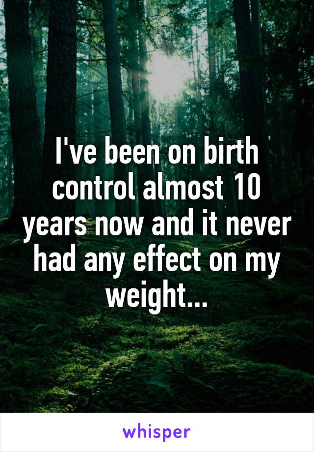 I've been on birth control almost 10 years now and it never had any effect on my weight...