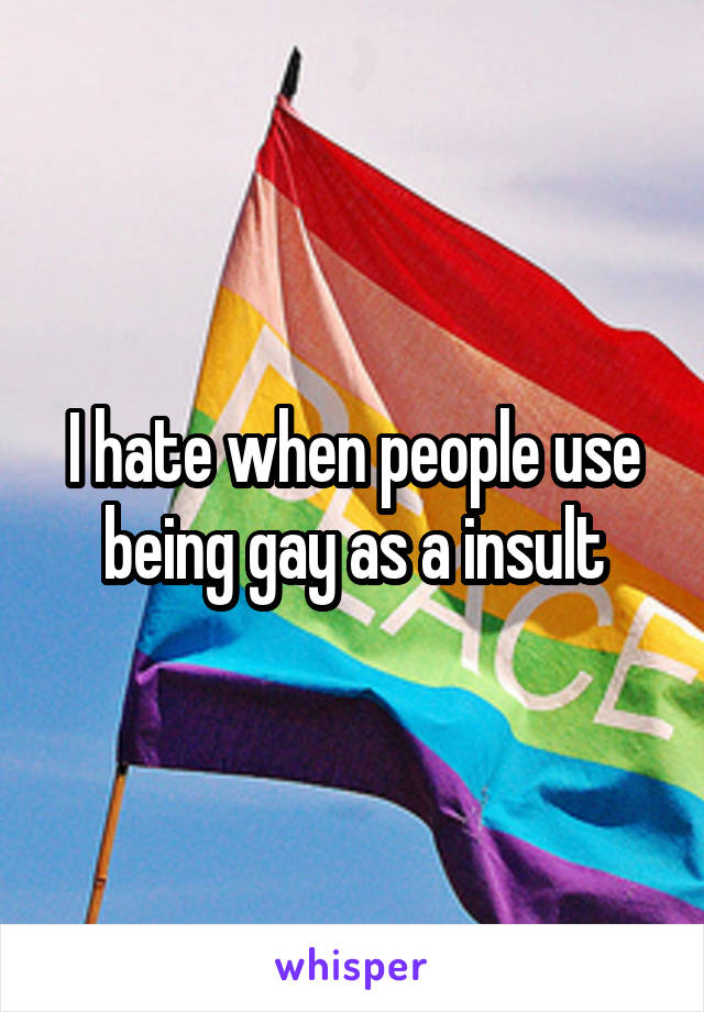 I hate when people use being gay as a insult