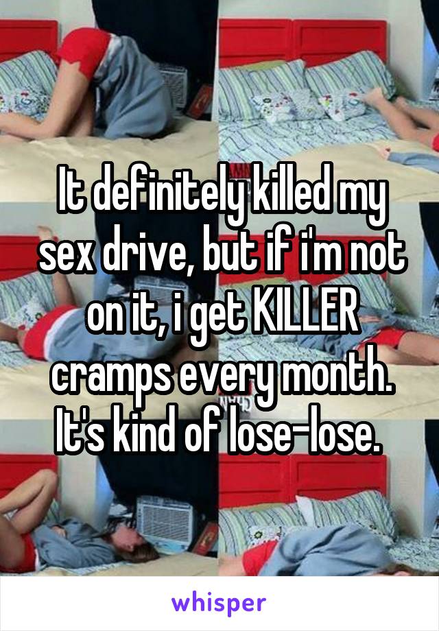 It definitely killed my sex drive, but if i'm not on it, i get KILLER cramps every month. It's kind of lose-lose. 