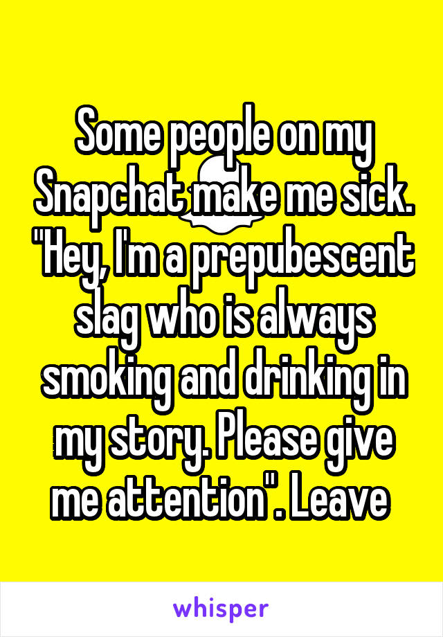 Some people on my Snapchat make me sick. "Hey, I'm a prepubescent slag who is always smoking and drinking in my story. Please give me attention". Leave 