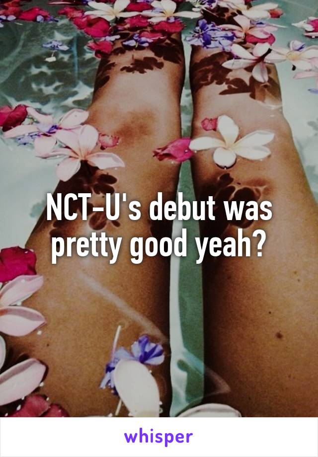 NCT-U's debut was pretty good yeah?