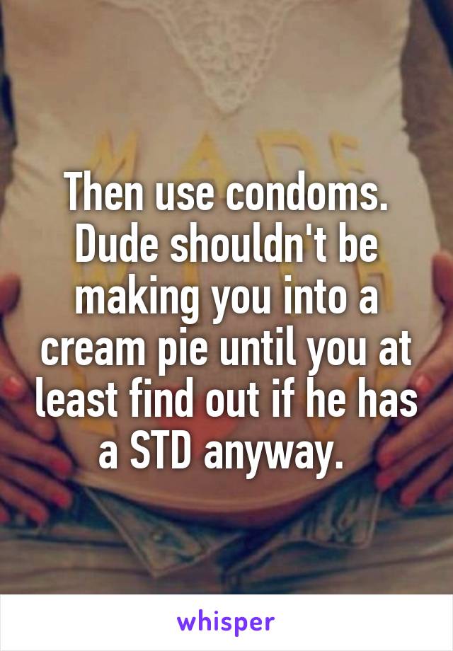 Then use condoms. Dude shouldn't be making you into a cream pie until you at least find out if he has a STD anyway. 