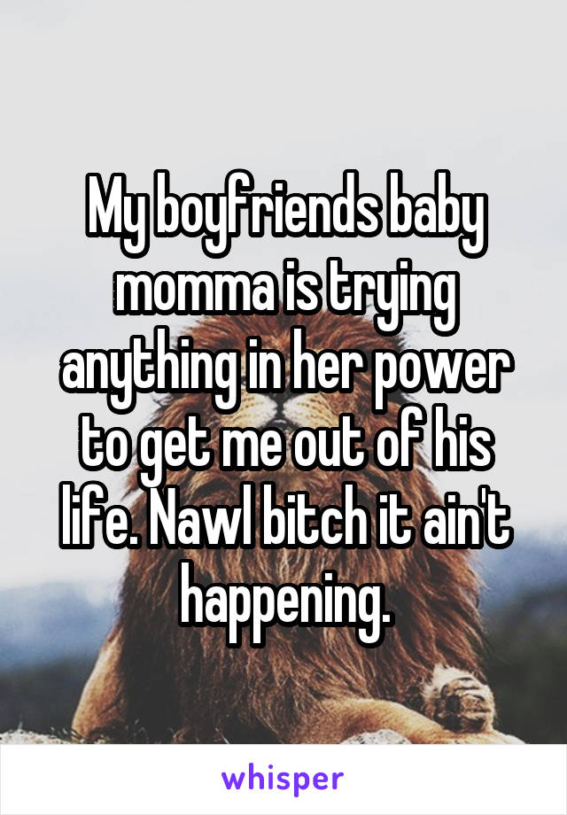 My boyfriends baby momma is trying anything in her power to get me out of his life. Nawl bitch it ain't happening.