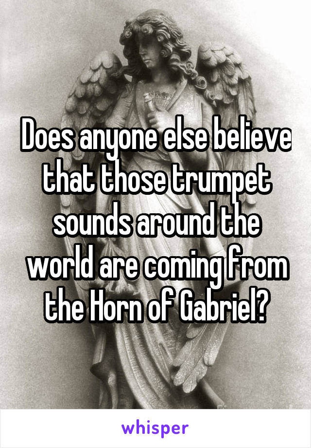 Does anyone else believe that those trumpet sounds around the world are coming from the Horn of Gabriel?