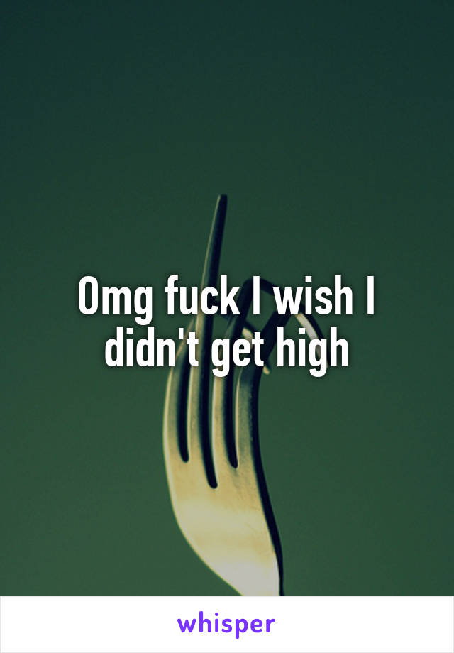 Omg fuck I wish I didn't get high