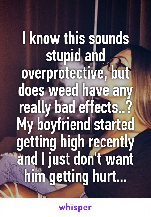 I know this sounds stupid and overprotective, but does weed have any really bad effects..? My boyfriend started getting high recently and I just don't want him getting hurt...