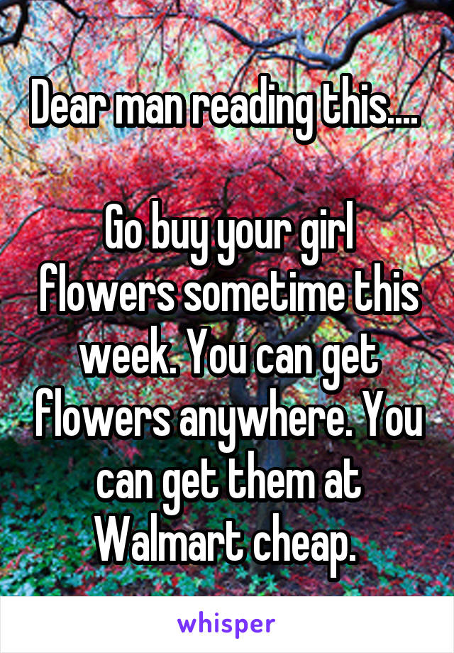 Dear man reading this.... 

Go buy your girl flowers sometime this week. You can get flowers anywhere. You can get them at Walmart cheap. 